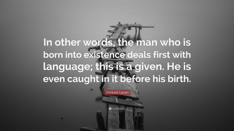 Jacques Lacan Quote: “In other words, the man who is born into existence deals first with language; this is a given. He is even caught in it before his birth.”