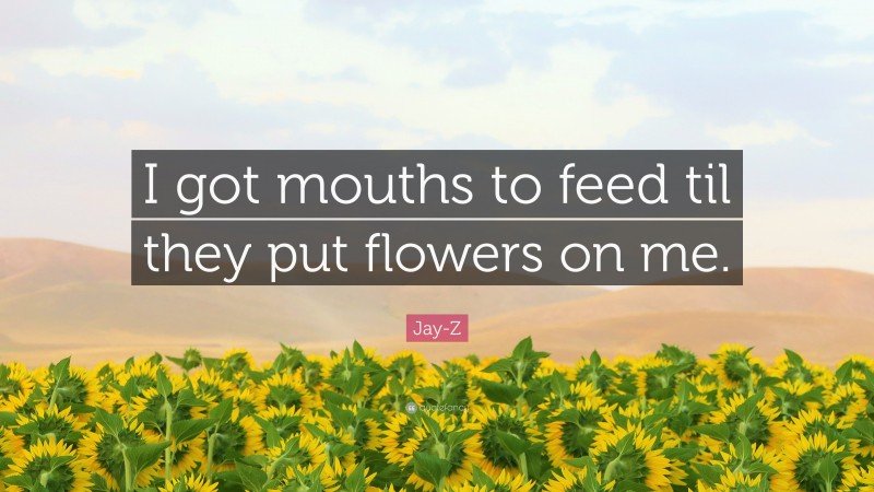 Jay-Z Quote: “I got mouths to feed til they put flowers on me.”