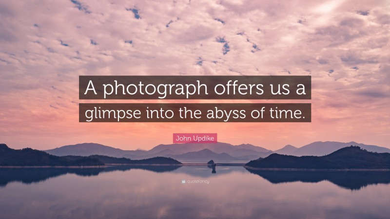 John Updike Quote: “A photograph offers us a glimpse into the abyss of time.”