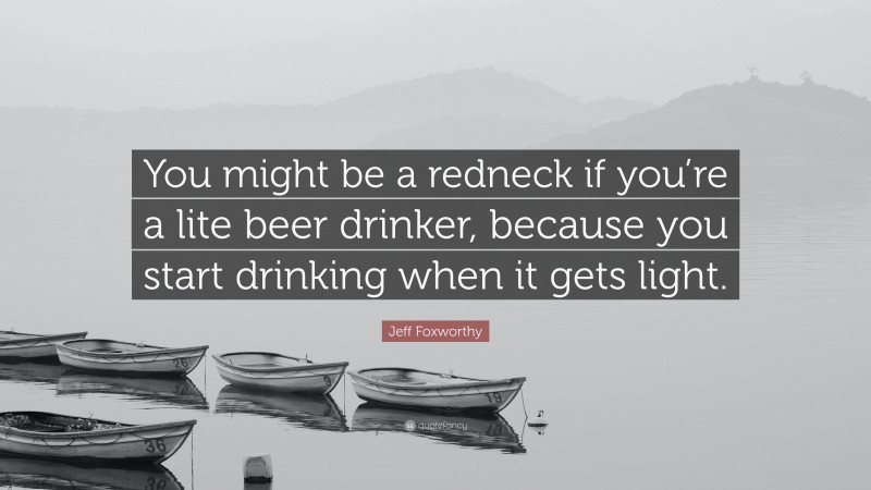 Jeff Foxworthy Quote: “You might be a redneck if you’re a lite beer drinker, because you start drinking when it gets light.”