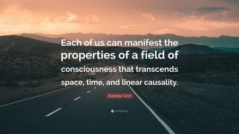 Stanislav Grof Quote: “Each of us can manifest the properties of a field of consciousness that transcends space, time, and linear causality.”