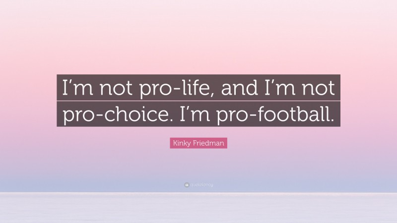 Kinky Friedman Quote: “I’m not pro-life, and I’m not pro-choice. I’m pro-football.”