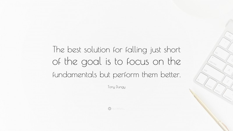 Tony Dungy Quote: “The best solution for falling just short of the goal is to focus on the fundamentals but perform them better.”