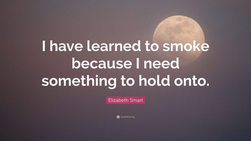 Elizabeth Smart Quote: “I have learned to smoke because I need something to hold onto.”