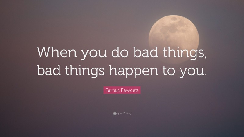 Farrah Fawcett Quote: “When you do bad things, bad things happen to you.”