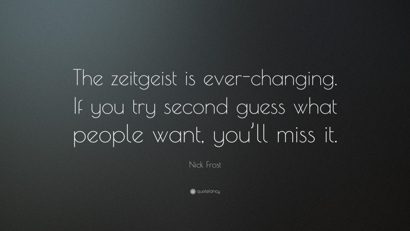 Nick Frost Quote: “The zeitgeist is ever-changing. If you try second guess what people want, you’ll miss it.”