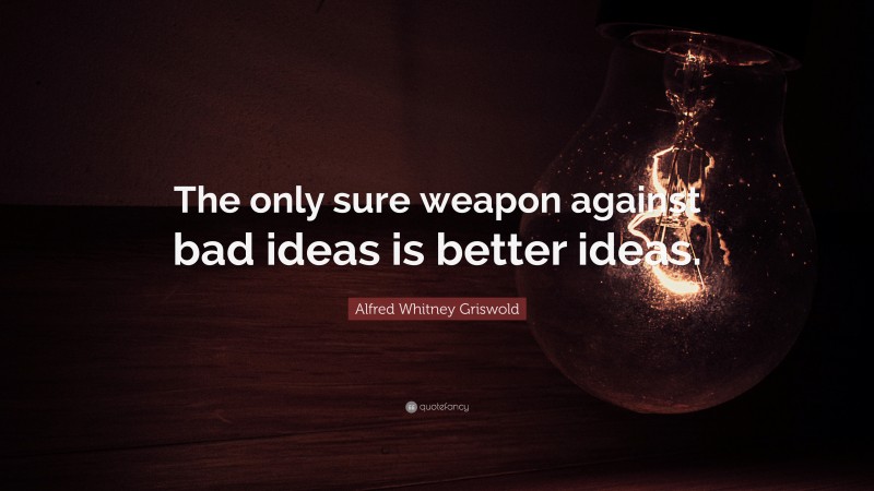 Alfred Whitney Griswold Quote: “The only sure weapon against bad ideas is better ideas.”