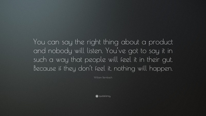 William Bernbach Quote: “You can say the right thing about a product and nobody will listen. You’ve got to say it in such a way that people will feel it in their gut. Because if they don’t feel it, nothing will happen.”