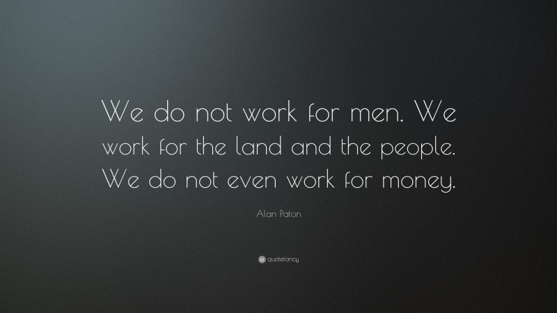 Alan Paton Quote: “We do not work for men. We work for the land and the people. We do not even work for money.”