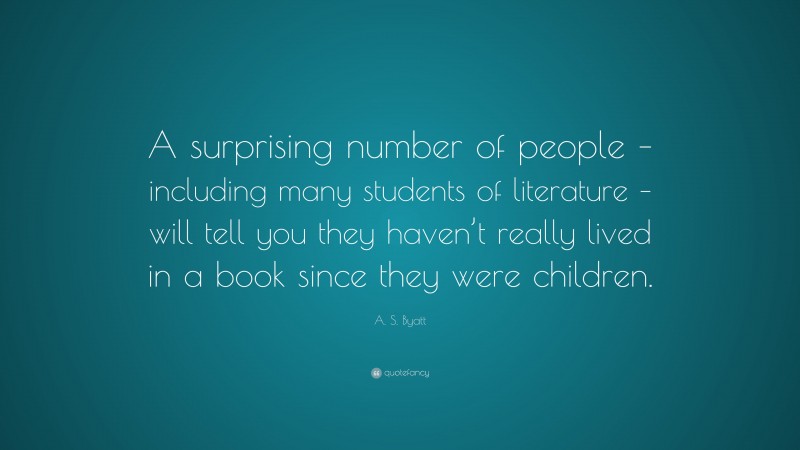 A. S. Byatt Quote: “A surprising number of people – including many students of literature – will tell you they haven’t really lived in a book since they were children.”