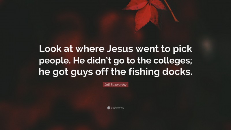 Jeff Foxworthy Quote: “Look at where Jesus went to pick people. He didn’t go to the colleges; he got guys off the fishing docks.”