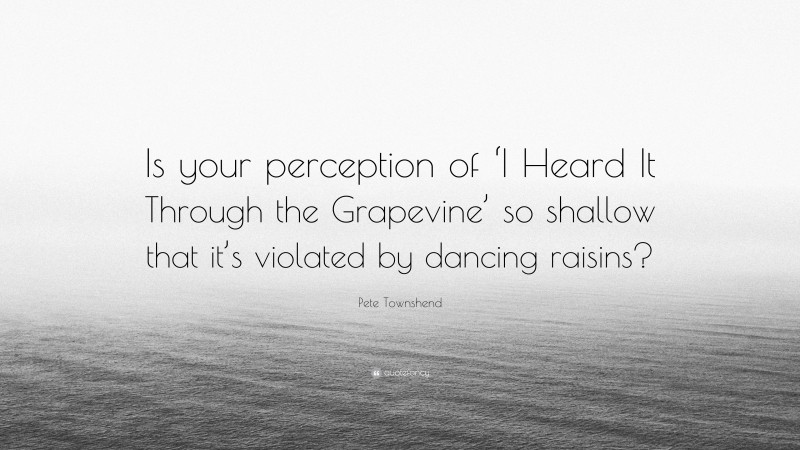 Pete Townshend Quote: “Is your perception of ‘I Heard It Through the Grapevine’ so shallow that it’s violated by dancing raisins?”