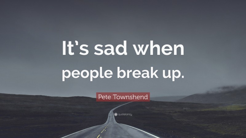 Pete Townshend Quote: “It’s sad when people break up.”