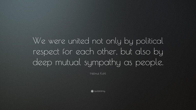 Helmut Kohl Quote: “We were united not only by political respect for each other, but also by deep mutual sympathy as people.”