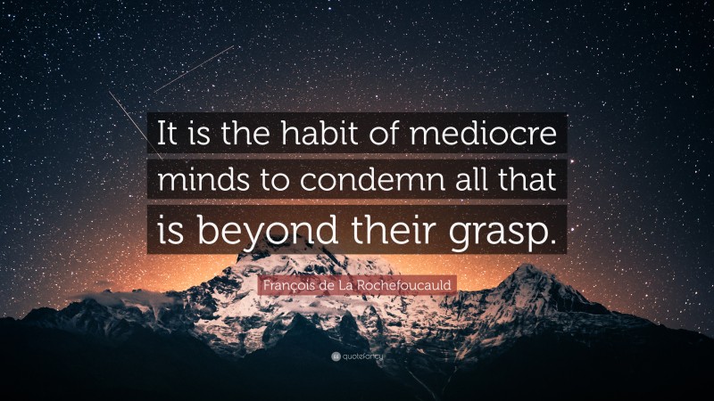François de La Rochefoucauld Quote: “It is the habit of mediocre minds to condemn all that is beyond their grasp.”