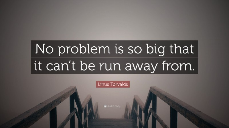 Linus Torvalds Quote: “No problem is so big that it can’t be run away from.”