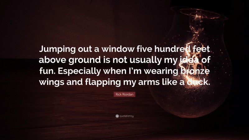 Rick Riordan Quote: “Jumping out a window five hundred feet above ground is not usually my idea of fun. Especially when I’m wearing bronze wings and flapping my arms like a duck.”
