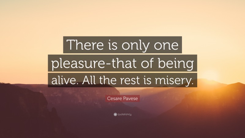 Cesare Pavese Quote: “There is only one pleasure-that of being alive. All the rest is misery.”