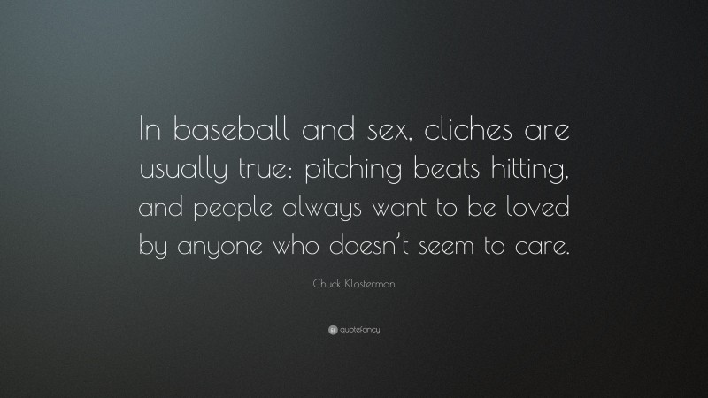 Chuck Klosterman Quote: “In baseball and sex, cliches are usually true: pitching beats hitting, and people always want to be loved by anyone who doesn’t seem to care.”