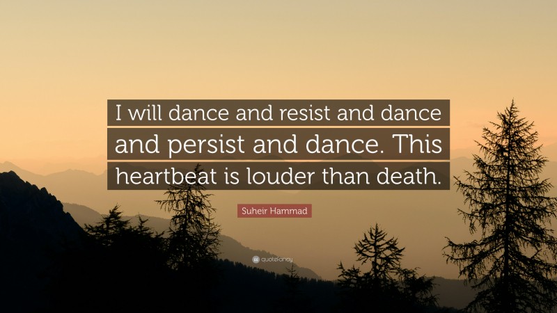 Suheir Hammad Quote: “I will dance and resist and dance and persist and dance. This heartbeat is louder than death.”