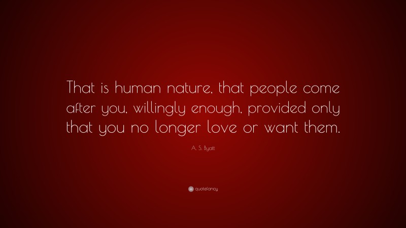 A. S. Byatt Quote: “That is human nature, that people come after you, willingly enough, provided only that you no longer love or want them.”