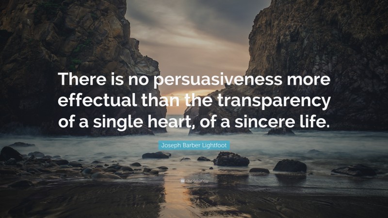 Joseph Barber Lightfoot Quote: “There is no persuasiveness more effectual than the transparency of a single heart, of a sincere life.”