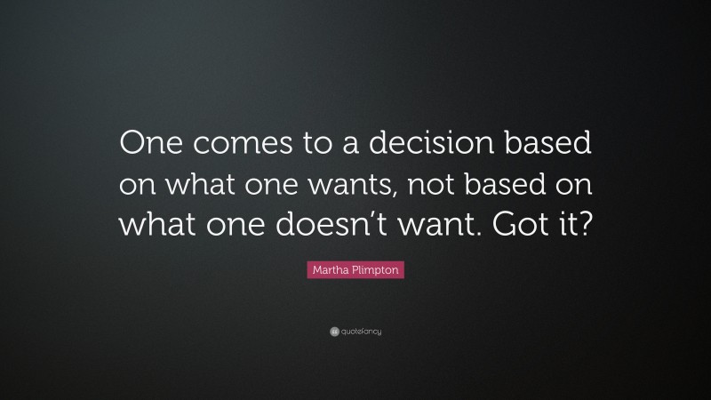 Martha Plimpton Quote: “One comes to a decision based on what one wants, not based on what one doesn’t want. Got it?”