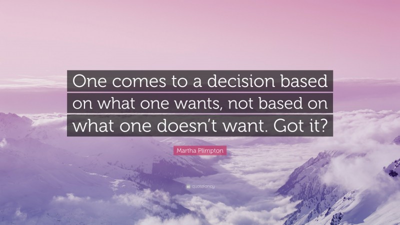 Martha Plimpton Quote: “One comes to a decision based on what one wants, not based on what one doesn’t want. Got it?”