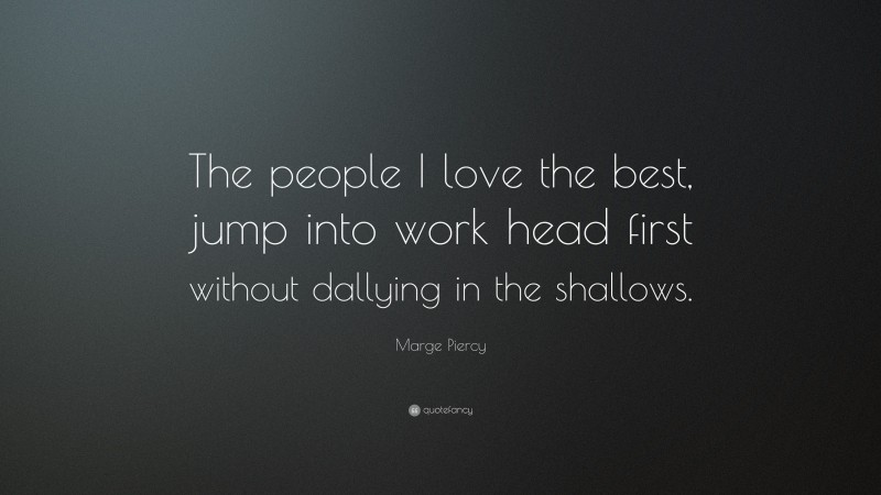Marge Piercy Quote: “The people I love the best, jump into work head first without dallying in the shallows.”
