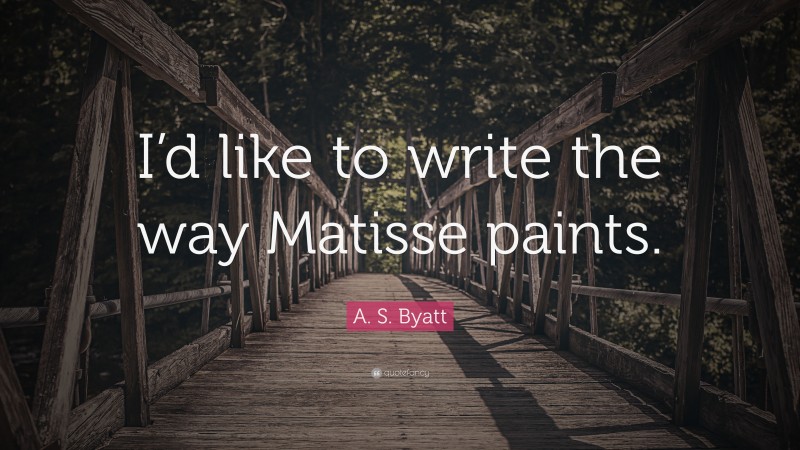 A. S. Byatt Quote: “I’d like to write the way Matisse paints.”
