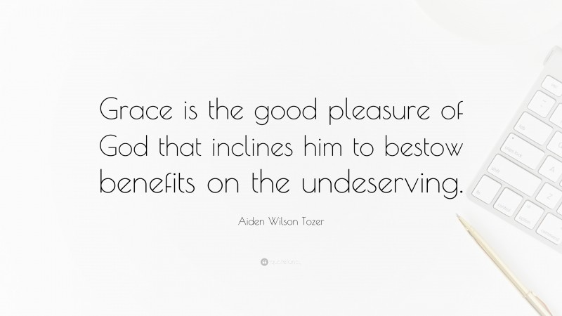 Aiden Wilson Tozer Quote: “Grace is the good pleasure of God that inclines him to bestow benefits on the undeserving.”