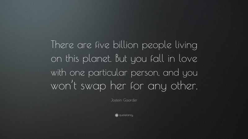 Jostein Gaarder Quote: “There are five billion people living on this planet. But you fall in love with one particular person, and you won’t swap her for any other.”