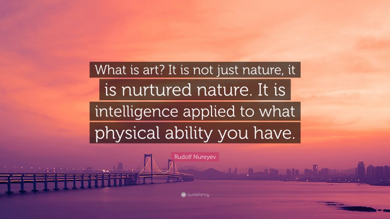 Rudolf Nureyev Quote: “What is art? It is not just nature, it is nurtured nature. It is intelligence applied to what physical ability you have.”