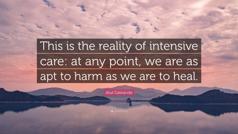 Atul Gawande Quote: “This is the reality of intensive care: at any point, we are as apt to harm as we are to heal.”