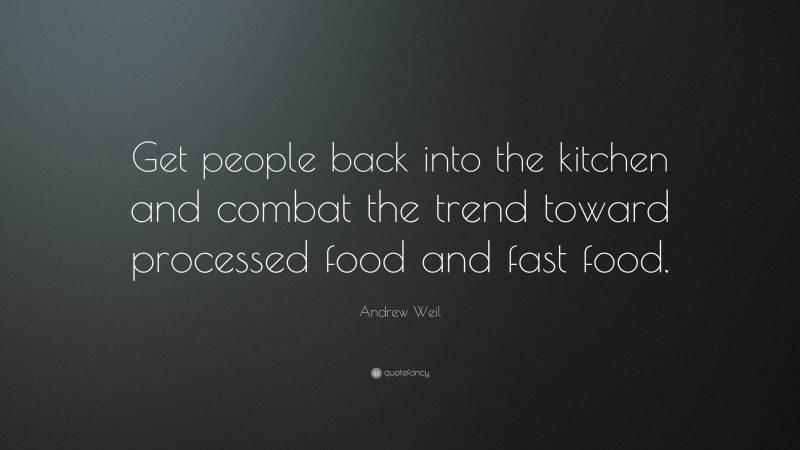 Andrew Weil Quote: “Get people back into the kitchen and combat the trend toward processed food and fast food.”