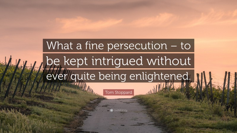 Tom Stoppard Quote: “What a fine persecution – to be kept intrigued without ever quite being enlightened.”