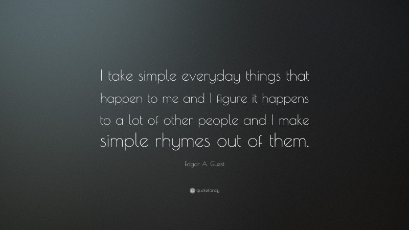 Edgar A. Guest Quote: “I take simple everyday things that happen to me and I figure it happens to a lot of other people and I make simple rhymes out of them.”
