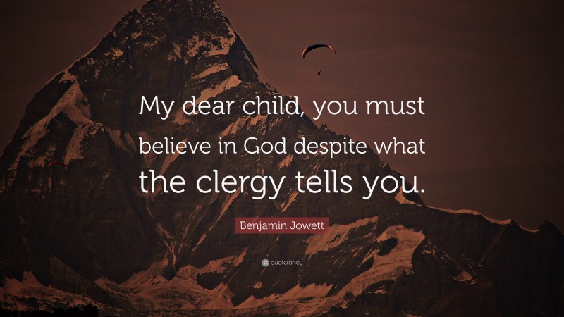 Benjamin Jowett Quote: “My dear child, you must believe in God despite what the clergy tells you.”