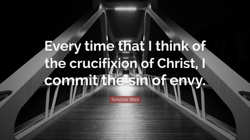 Simone Weil Quote: “Every time that I think of the crucifixion of Christ, I commit the sin of envy.”