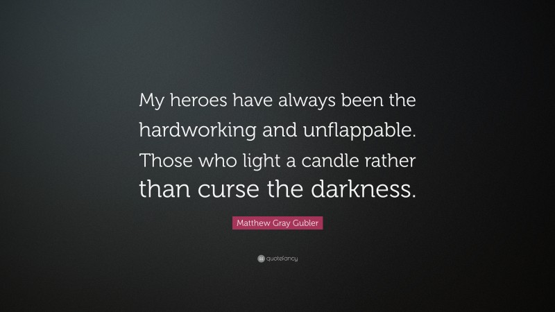 Matthew Gray Gubler Quote: “My heroes have always been the hardworking and unflappable. Those who light a candle rather than curse the darkness.”
