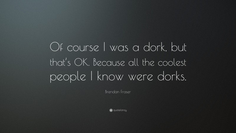 Brendan Fraser Quote: “Of course I was a dork, but that’s OK. Because all the coolest people I know were dorks.”