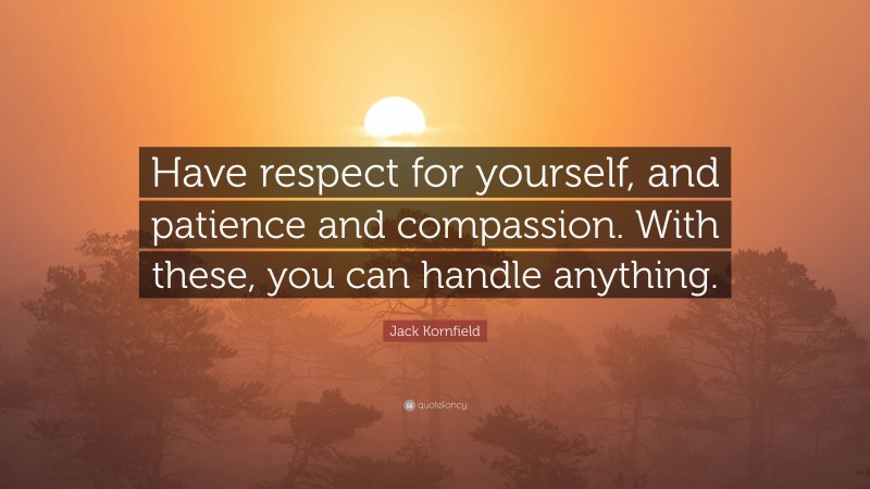 Jack Kornfield Quote: “Have respect for yourself, and patience and compassion. With these, you can handle anything.”