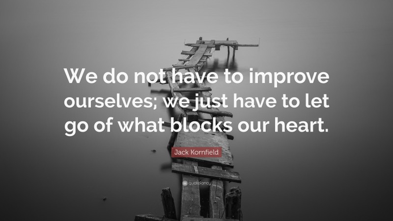 Jack Kornfield Quote: “We do not have to improve ourselves; we just have to let go of what blocks our heart.”