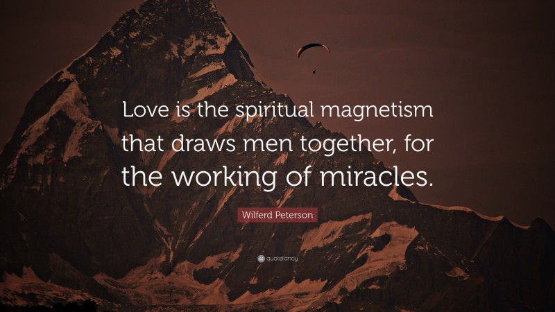 Wilferd Peterson Quote: “Love is the spiritual magnetism that draws men together, for the working of miracles.”