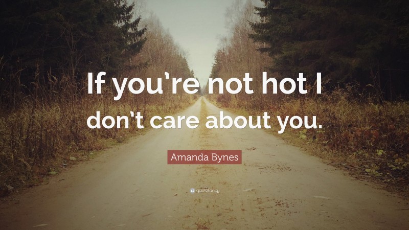 Amanda Bynes Quote: “If you’re not hot I don’t care about you.”