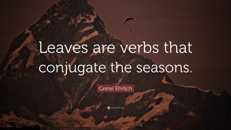 Gretel Ehrlich Quote: “Leaves are verbs that conjugate the seasons.”