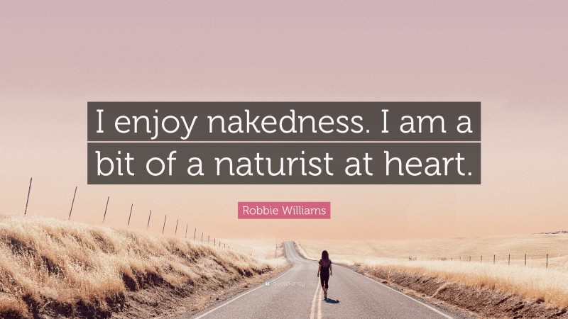 Robbie Williams Quote: “I enjoy nakedness. I am a bit of a naturist at heart.”