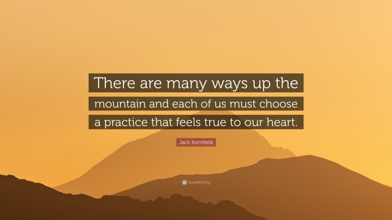 Jack Kornfield Quote: “There are many ways up the mountain and each of us must choose a practice that feels true to our heart.”