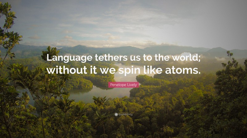 Penelope Lively Quote: “Language tethers us to the world; without it we spin like atoms.”