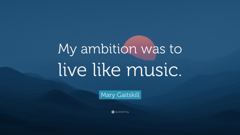 Mary Gaitskill Quote: “My ambition was to live like music.”